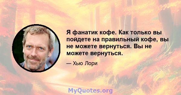 Я фанатик кофе. Как только вы пойдете на правильный кофе, вы не можете вернуться. Вы не можете вернуться.