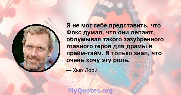 Я не мог себе представить, что Фокс думал, что они делают, обдумывая такого зазубренного главного героя для драмы в прайм-тайм. Я только знал, что очень хочу эту роль.