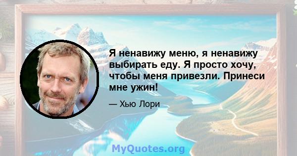 Я ненавижу меню, я ненавижу выбирать еду. Я просто хочу, чтобы меня привезли. Принеси мне ужин!