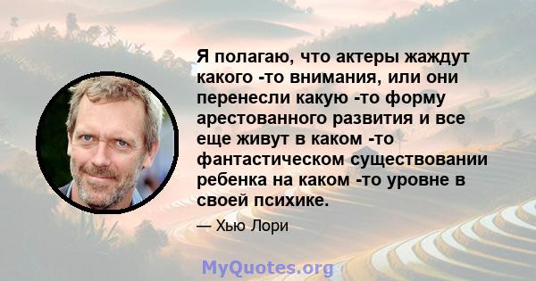 Я полагаю, что актеры жаждут какого -то внимания, или они перенесли какую -то форму арестованного развития и все еще живут в каком -то фантастическом существовании ребенка на каком -то уровне в своей психике.