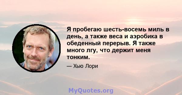 Я пробегаю шесть-восемь миль в день, а также веса и аэробика в обеденный перерыв. Я также много лгу, что держит меня тонким.