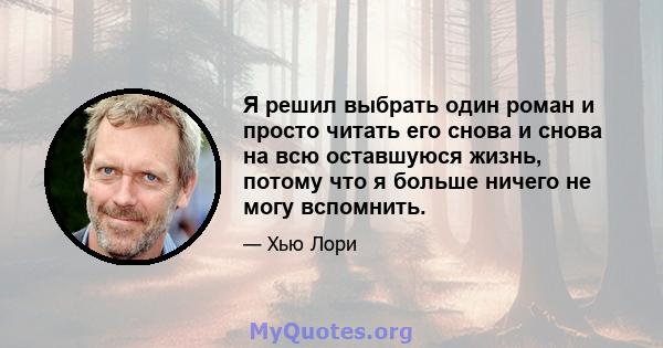 Я решил выбрать один роман и просто читать его снова и снова на всю оставшуюся жизнь, потому что я больше ничего не могу вспомнить.