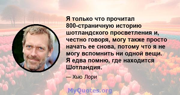 Я только что прочитал 800-страничную историю шотландского просветления и, честно говоря, могу также просто начать ее снова, потому что я не могу вспомнить ни одной вещи. Я едва помню, где находится Шотландия.