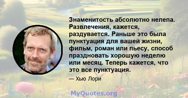 Знаменитость абсолютно нелепа. Развлечения, кажется, раздувается. Раньше это была пунктуация для вашей жизни, фильм, роман или пьесу, способ праздновать хорошую неделю или месяц. Теперь кажется, что это все пунктуация.