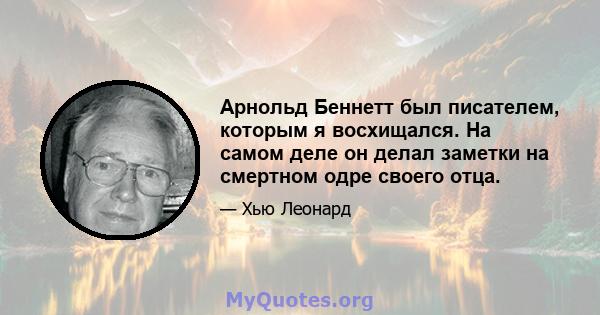 Арнольд Беннетт был писателем, которым я восхищался. На самом деле он делал заметки на смертном одре своего отца.