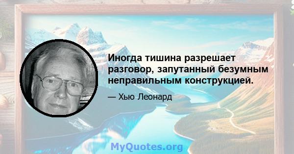 Иногда тишина разрешает разговор, запутанный безумным неправильным конструкцией.