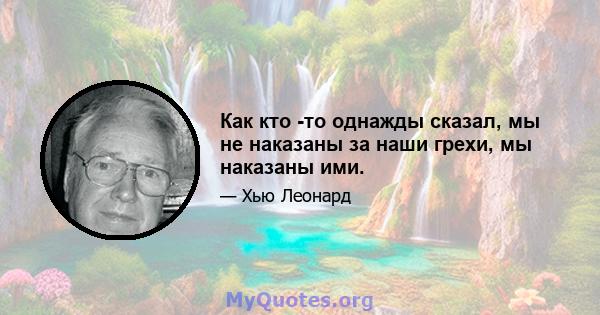 Как кто -то однажды сказал, мы не наказаны за наши грехи, мы наказаны ими.