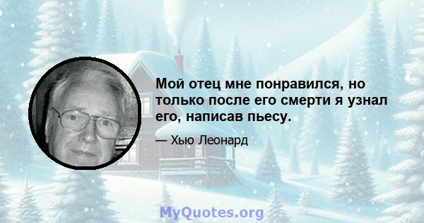 Мой отец мне понравился, но только после его смерти я узнал его, написав пьесу.