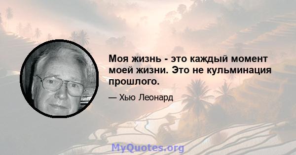 Моя жизнь - это каждый момент моей жизни. Это не кульминация прошлого.