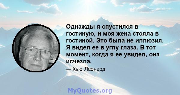 Однажды я спустился в гостиную, и моя жена стояла в гостиной. Это была не иллюзия. Я видел ее в углу глаза. В тот момент, когда я ее увидел, она исчезла.