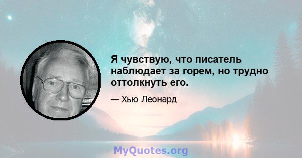 Я чувствую, что писатель наблюдает за горем, но трудно оттолкнуть его.