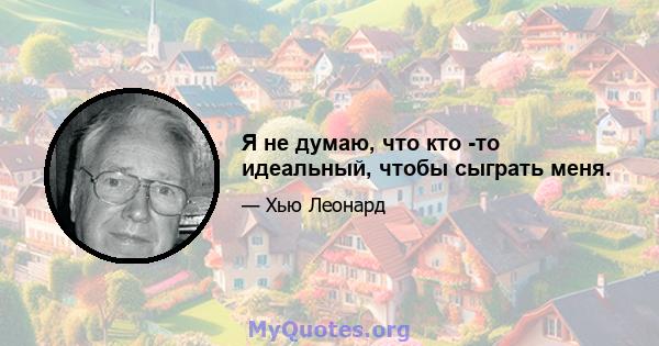 Я не думаю, что кто -то идеальный, чтобы сыграть меня.