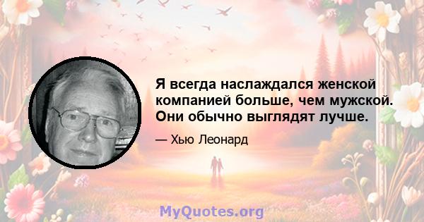 Я всегда наслаждался женской компанией больше, чем мужской. Они обычно выглядят лучше.