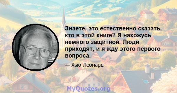 Знаете, это естественно сказать, кто в этой книге? Я нахожусь немного защитной. Люди приходят, и я жду этого первого вопроса.