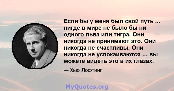 Если бы у меня был свой путь ... нигде в мире не было бы ни одного льва или тигра. Они никогда не принимают это. Они никогда не счастливы. Они никогда не успокаиваются ... вы можете видеть это в их глазах.