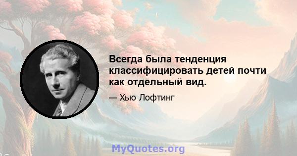 Всегда была тенденция классифицировать детей почти как отдельный вид.