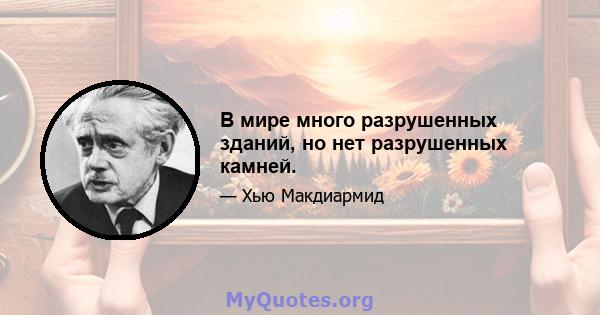 В мире много разрушенных зданий, но нет разрушенных камней.