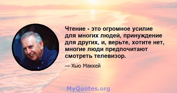 Чтение - это огромное усилие для многих людей, принуждение для других, и, верьте, хотите нет, многие люди предпочитают смотреть телевизор.