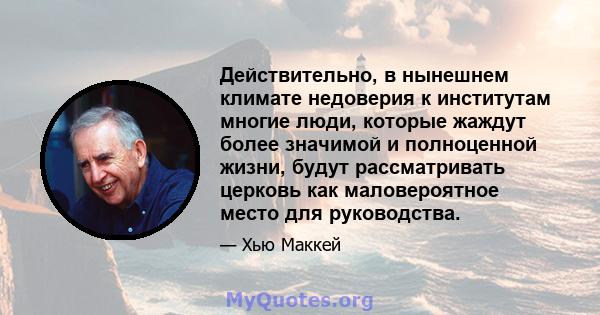 Действительно, в нынешнем климате недоверия к институтам многие люди, которые жаждут более значимой и полноценной жизни, будут рассматривать церковь как маловероятное место для руководства.