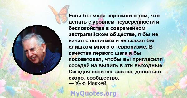 Если бы меня спросили о том, что делать с уровнем неуверенности и беспокойства в современном австралийском обществе, я бы не начал с политики и не сказал бы слишком много о терроризме. В качестве первого шага я бы