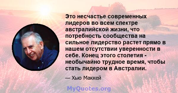 Это несчастье современных лидеров во всем спектре австралийской жизни, что потребность сообщества на сильное лидерство растет прямо в нашем отсутствии уверенности в себе. Конец этого столетия - необычайно трудное время, 