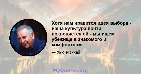 Хотя нам нравится идея выбора - наша культура почти поклоняется ей - мы ищем убежище в знакомого и комфортном.