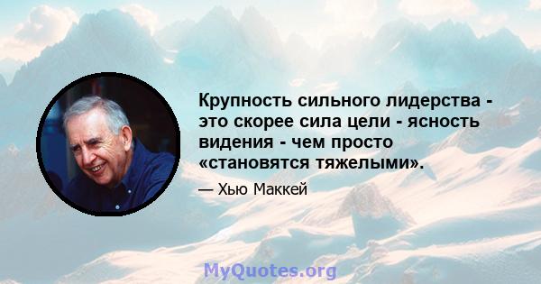 Крупность сильного лидерства - это скорее сила цели - ясность видения - чем просто «становятся тяжелыми».