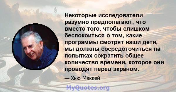 Некоторые исследователи разумно предполагают, что вместо того, чтобы слишком беспокоиться о том, какие программы смотрят наши дети, мы должны сосредоточиться на попытках сократить общее количество времени, которое они