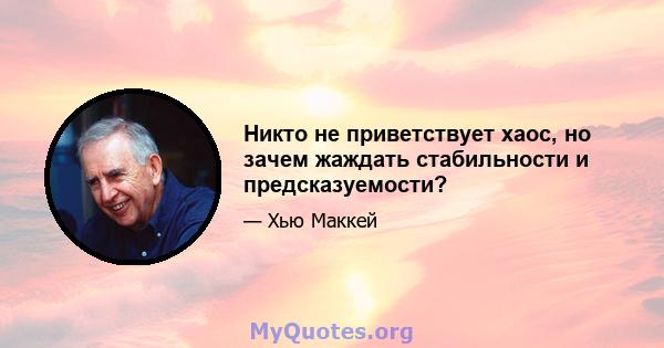 Никто не приветствует хаос, но зачем жаждать стабильности и предсказуемости?