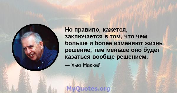 Но правило, кажется, заключается в том, что чем больше и более изменяют жизнь решение, тем меньше оно будет казаться вообще решением.