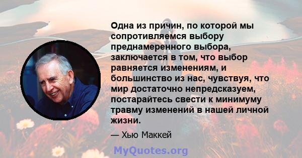 Одна из причин, по которой мы сопротивляемся выбору преднамеренного выбора, заключается в том, что выбор равняется изменениям, и большинство из нас, чувствуя, что мир достаточно непредсказуем, постарайтесь свести к