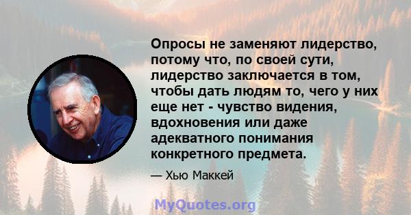 Опросы не заменяют лидерство, потому что, по своей сути, лидерство заключается в том, чтобы дать людям то, чего у них еще нет - чувство видения, вдохновения или даже адекватного понимания конкретного предмета.