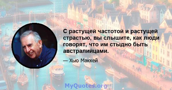 С растущей частотой и растущей страстью, вы слышите, как люди говорят, что им стыдно быть австралийцами.