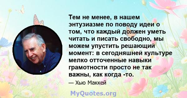 Тем не менее, в нашем энтузиазме по поводу идеи о том, что каждый должен уметь читать и писать свободно, мы можем упустить решающий момент: в сегодняшней культуре мелко отточенные навыки грамотности просто не так важны, 