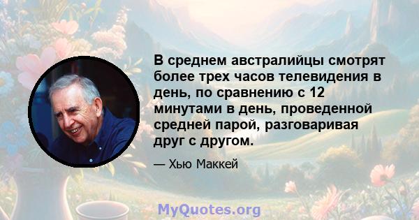 В среднем австралийцы смотрят более трех часов телевидения в день, по сравнению с 12 минутами в день, проведенной средней парой, разговаривая друг с другом.