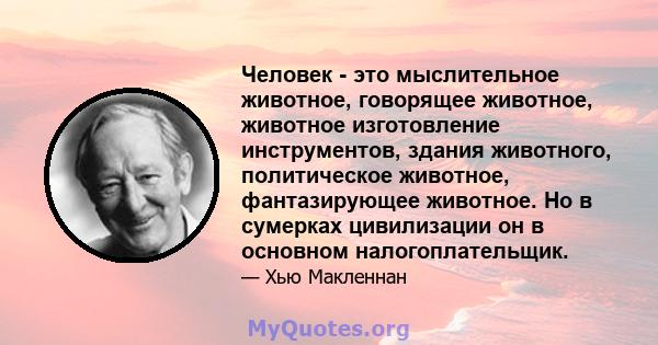 Человек - это мыслительное животное, говорящее животное, животное изготовление инструментов, здания животного, политическое животное, фантазирующее животное. Но в сумерках цивилизации он в основном налогоплательщик.