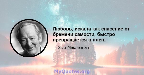 Любовь, искала как спасение от бремени самости, быстро превращается в плен.