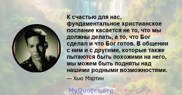 К счастью для нас, фундаментальное христианское послание касается не то, что мы должны делать, а то, что Бог сделал и что Бог готов. В общении с ним и с другими, которые также пытаются быть похожими на него, мы можем