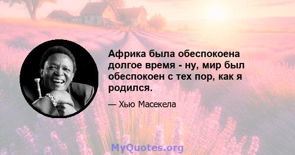 Африка была обеспокоена долгое время - ну, мир был обеспокоен с тех пор, как я родился.