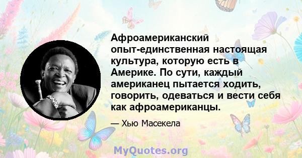 Афроамериканский опыт-единственная настоящая культура, которую есть в Америке. По сути, каждый американец пытается ходить, говорить, одеваться и вести себя как афроамериканцы.