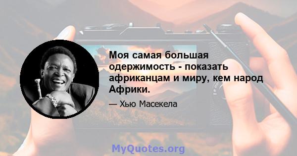 Моя самая большая одержимость - показать африканцам и миру, кем народ Африки.