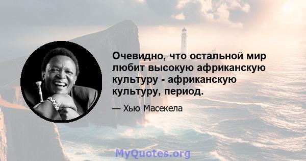 Очевидно, что остальной мир любит высокую африканскую культуру - африканскую культуру, период.