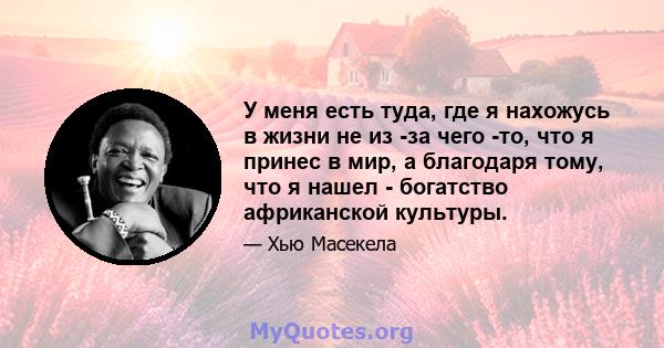 У меня есть туда, где я нахожусь в жизни не из -за чего -то, что я принес в мир, а благодаря тому, что я нашел - богатство африканской культуры.