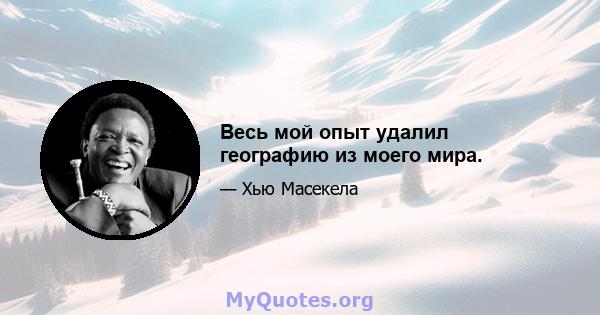 Весь мой опыт удалил географию из моего мира.