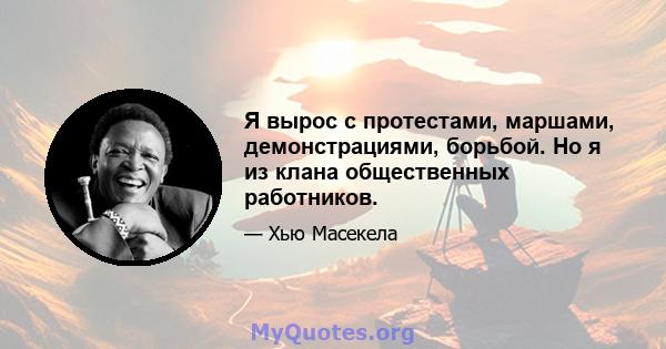 Я вырос с протестами, маршами, демонстрациями, борьбой. Но я из клана общественных работников.