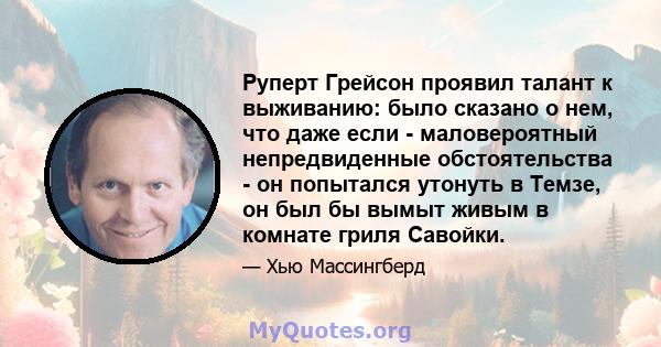 Руперт Грейсон проявил талант к выживанию: было сказано о нем, что даже если - маловероятный непредвиденные обстоятельства - он попытался утонуть в Темзе, он был бы вымыт живым в комнате гриля Савойки.