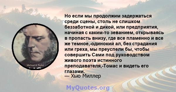 Но если мы продолжим задержаться среди сцены, столь не слишком беззаботной и дикой, или предприятия, начиная с каким-то зеванием, открываясь в пропасть внизу, где все пламенно и все же темное,-одинокий ал, без страдания 