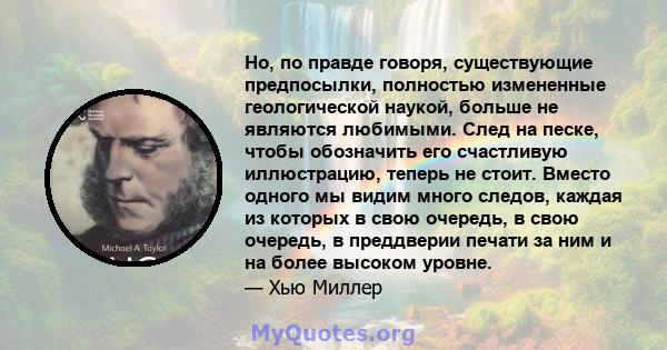 Но, по правде говоря, существующие предпосылки, полностью измененные геологической наукой, больше не являются любимыми. След на песке, чтобы обозначить его счастливую иллюстрацию, теперь не стоит. Вместо одного мы видим 