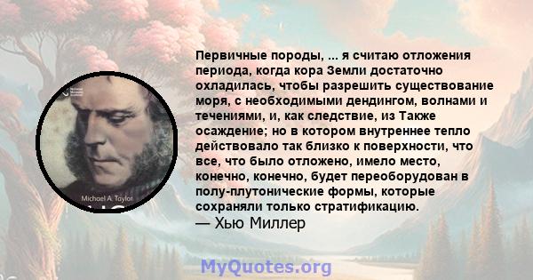 Первичные породы, ... я считаю отложения периода, когда кора Земли достаточно охладилась, чтобы разрешить существование моря, с необходимыми дендингом, волнами и течениями, и, как следствие, из Также осаждение; но в