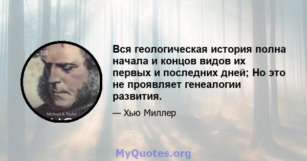 Вся геологическая история полна начала и концов видов их первых и последних дней; Но это не проявляет генеалогии развития.